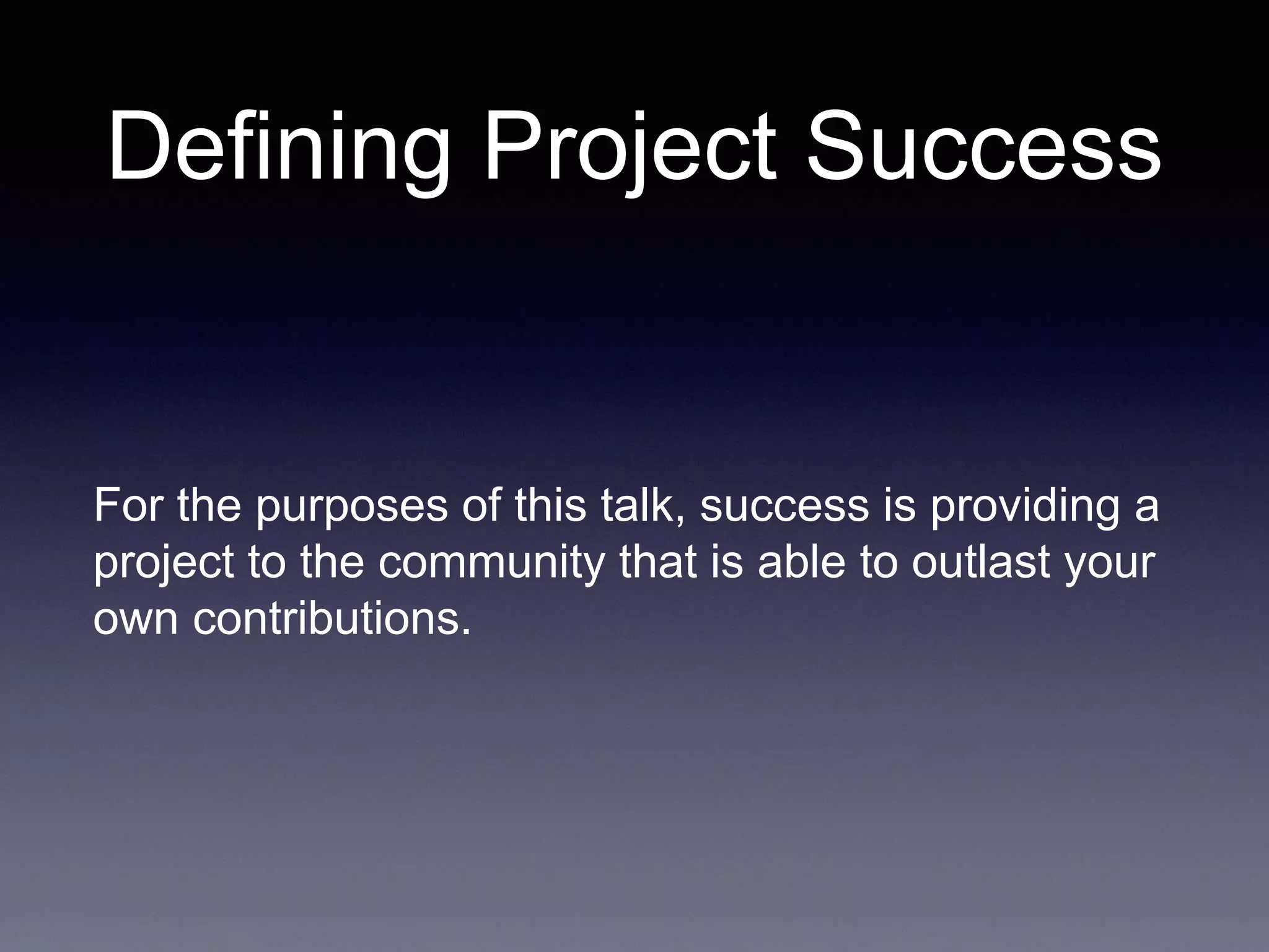 Defining Project Success For the purposes of this talk, success is providing a project to the community that is able to outlast your own contributions. 
