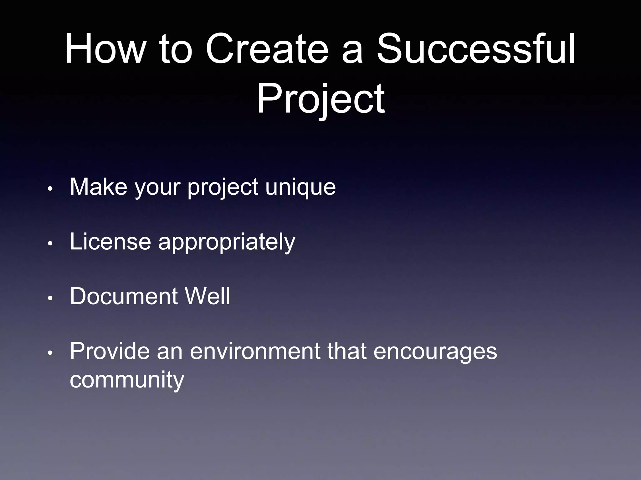 How to Create a Successful Project • Make your project unique • License appropriately • Document Well • Provide an environment that encourages community 