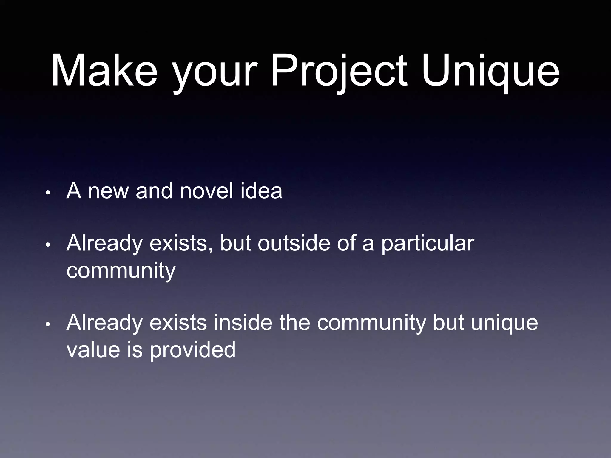 Make your Project Unique • A new and novel idea • Already exists, but outside of a particular community • Already exists inside the community but unique value is provided 