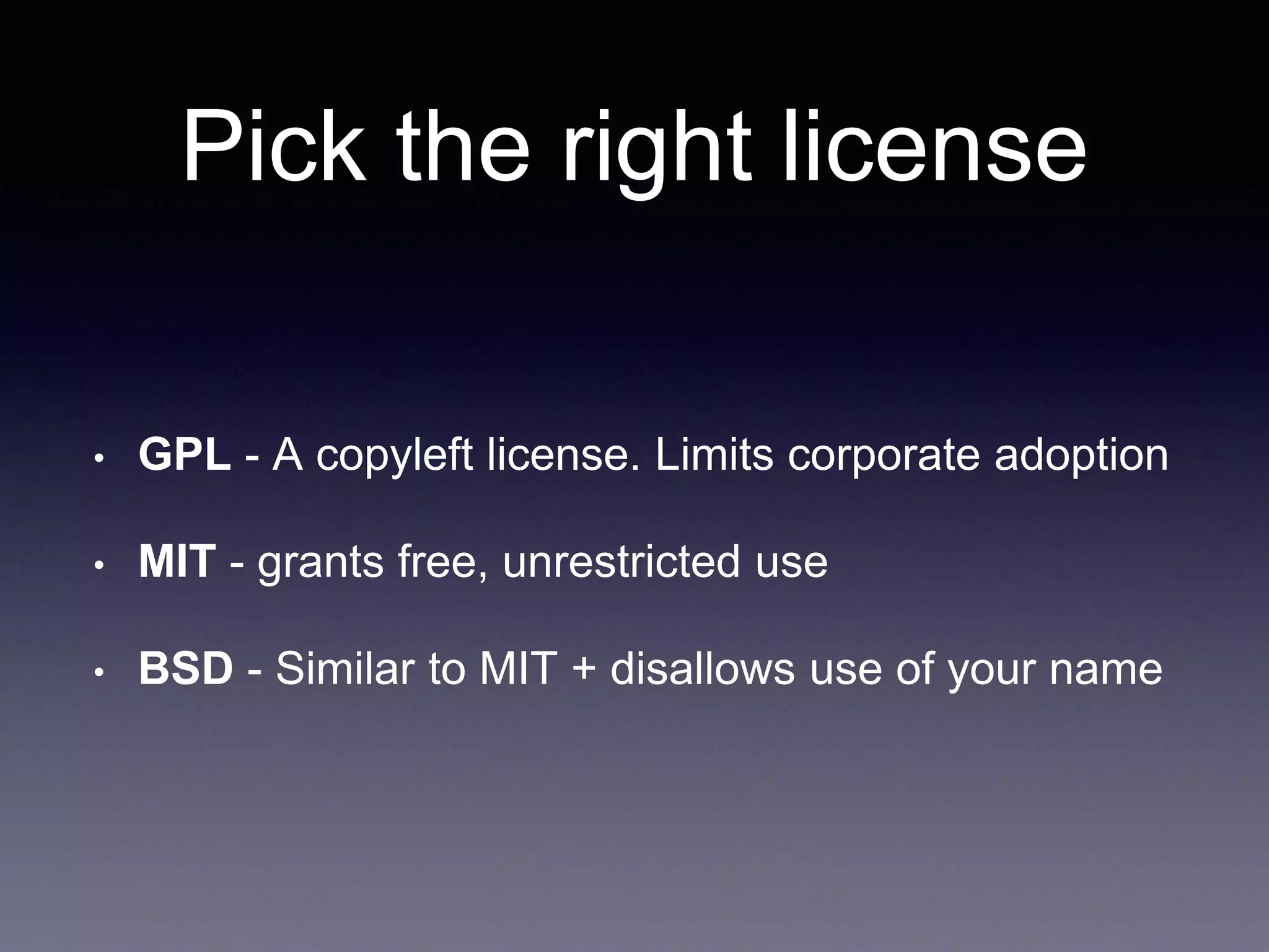 Pick the right license • GPL - A copyleft license. Limits corporate adoption • MIT - grants free, unrestricted use • BSD - Similar to MIT + disallows use of your name 