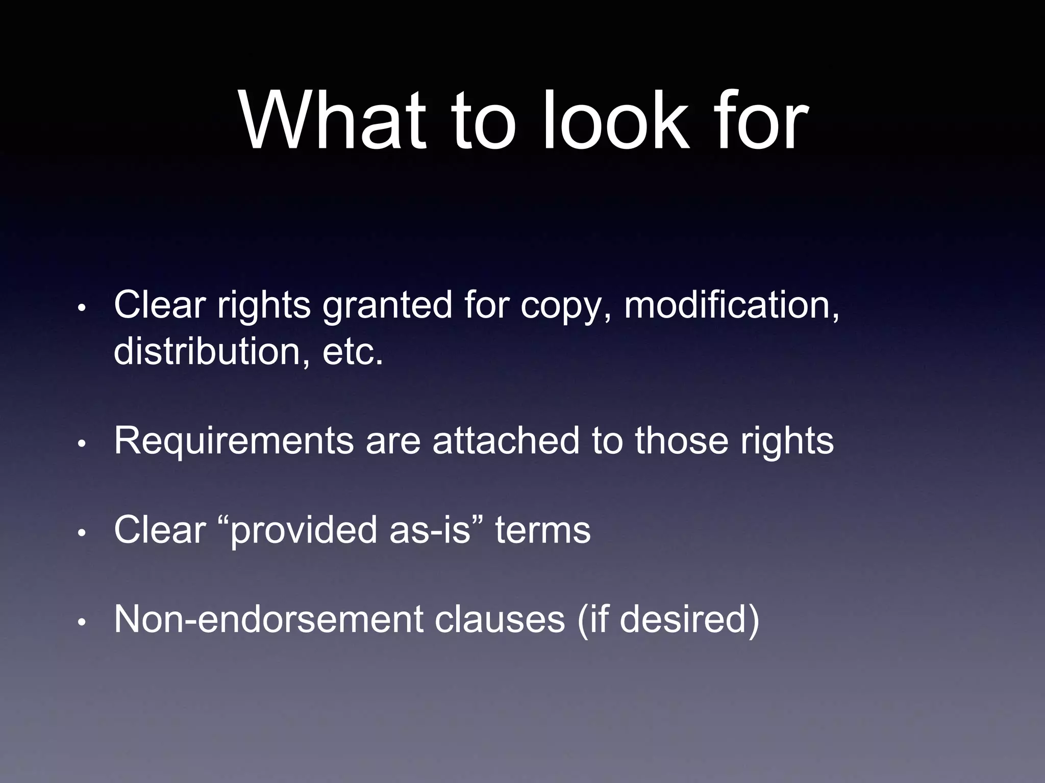 What to look for • Clear rights granted for copy, modification, distribution, etc. • Requirements are attached to those rights • Clear “provided as-is” terms • Non-endorsement clauses (if desired) 