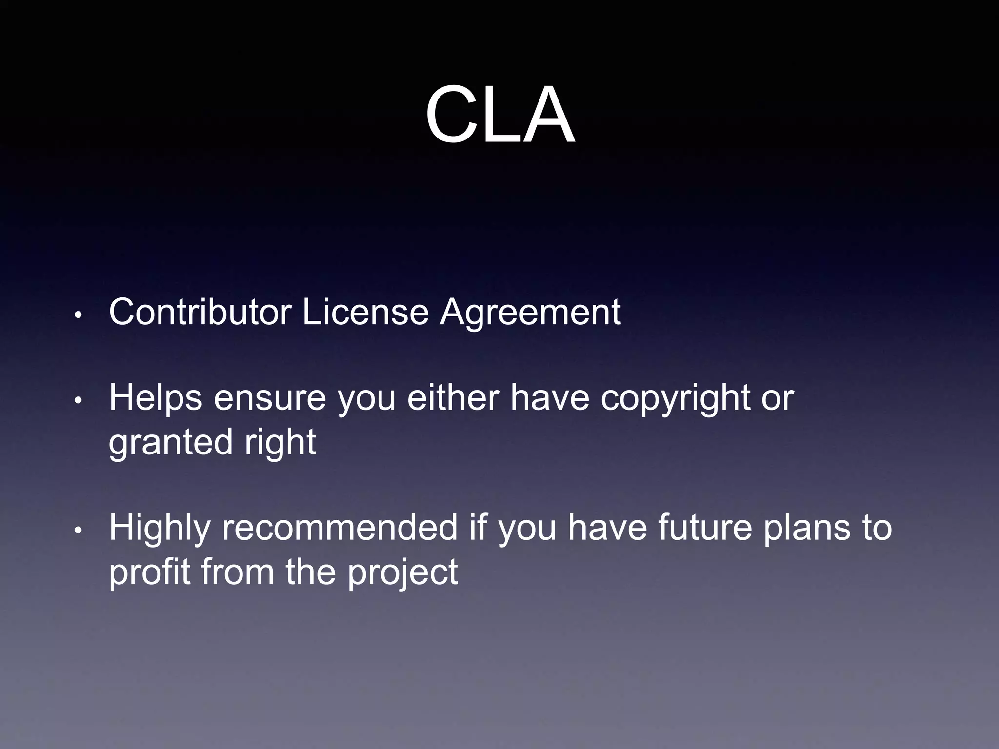 CLA • Contributor License Agreement • Helps ensure you either have copyright or granted right • Highly recommended if you have future plans to profit from the project 