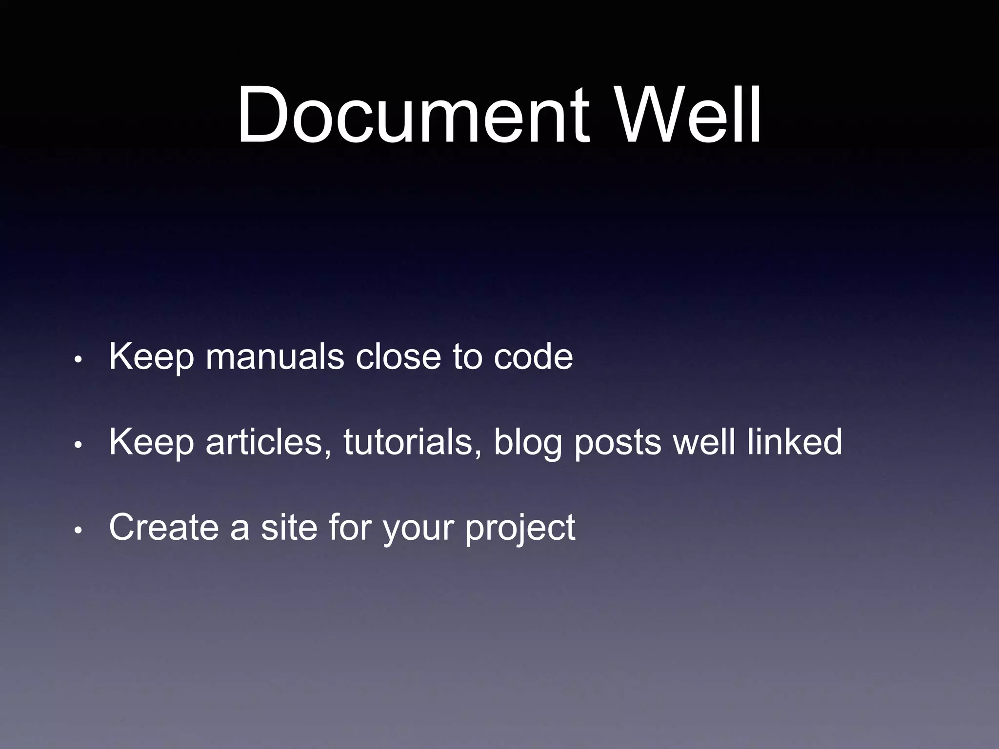 Document Well • Keep manuals close to code • Keep articles, tutorials, blog posts well linked • Create a site for your project 