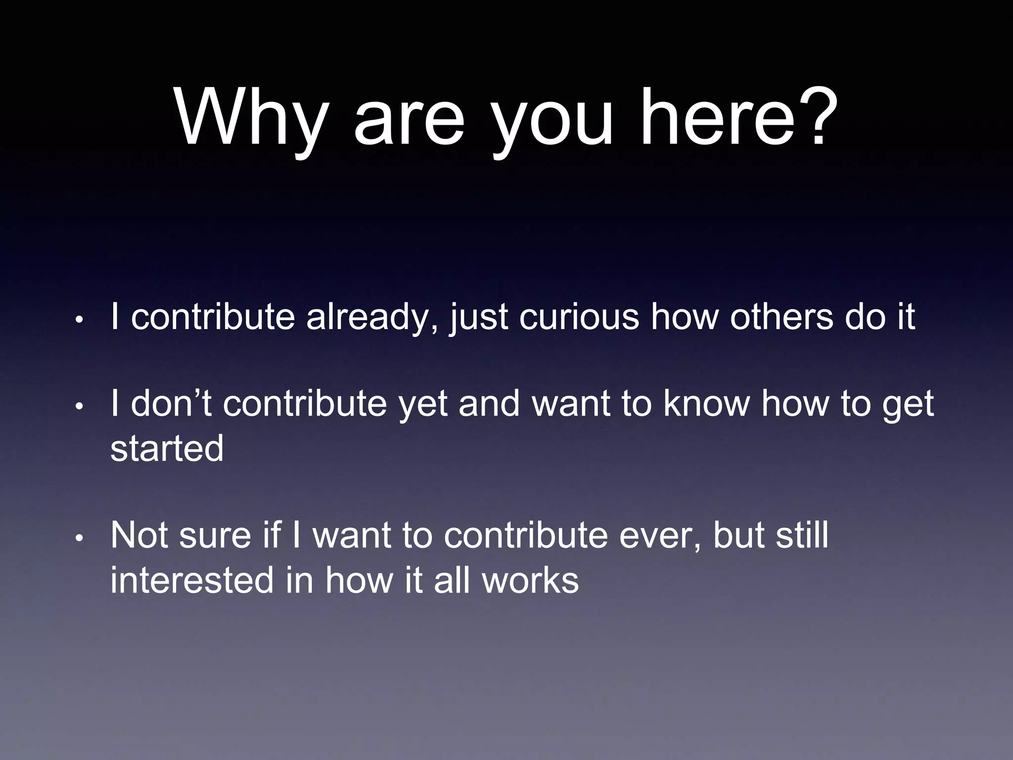Why are you here? • I contribute already, just curious how others do it • I don’t contribute yet and want to know how to get started • Not sure if I want to contribute ever, but still interested in how it all works 