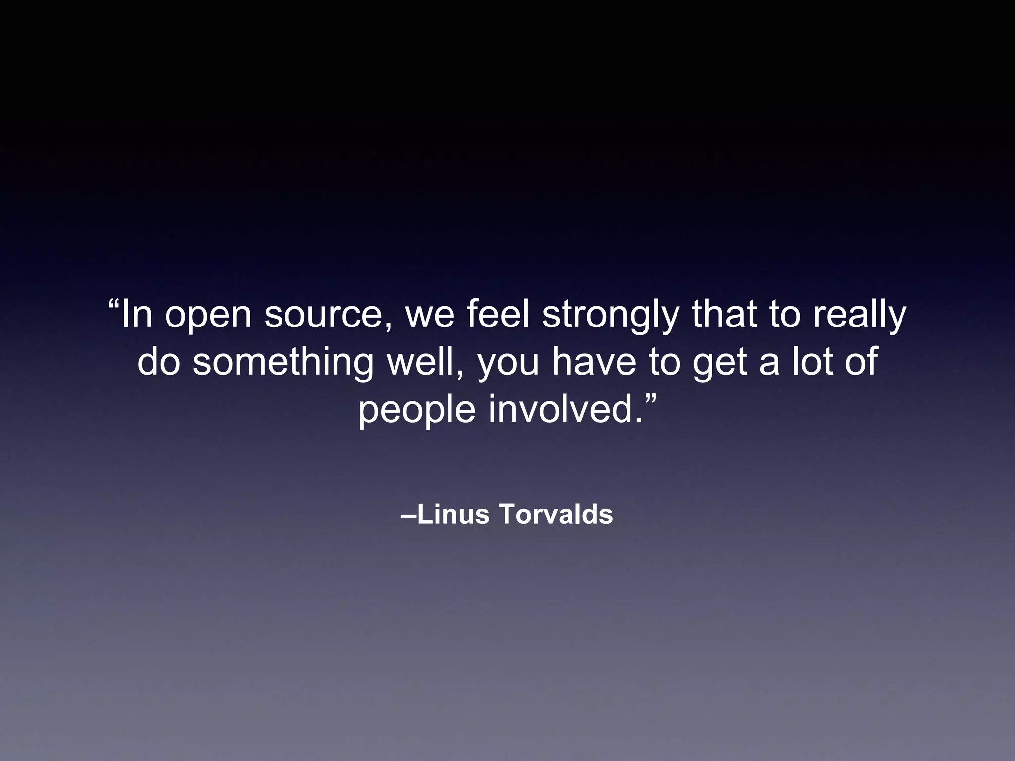 –Linus Torvalds “In open source, we feel strongly that to really do something well, you have to get a lot of people involved.” 