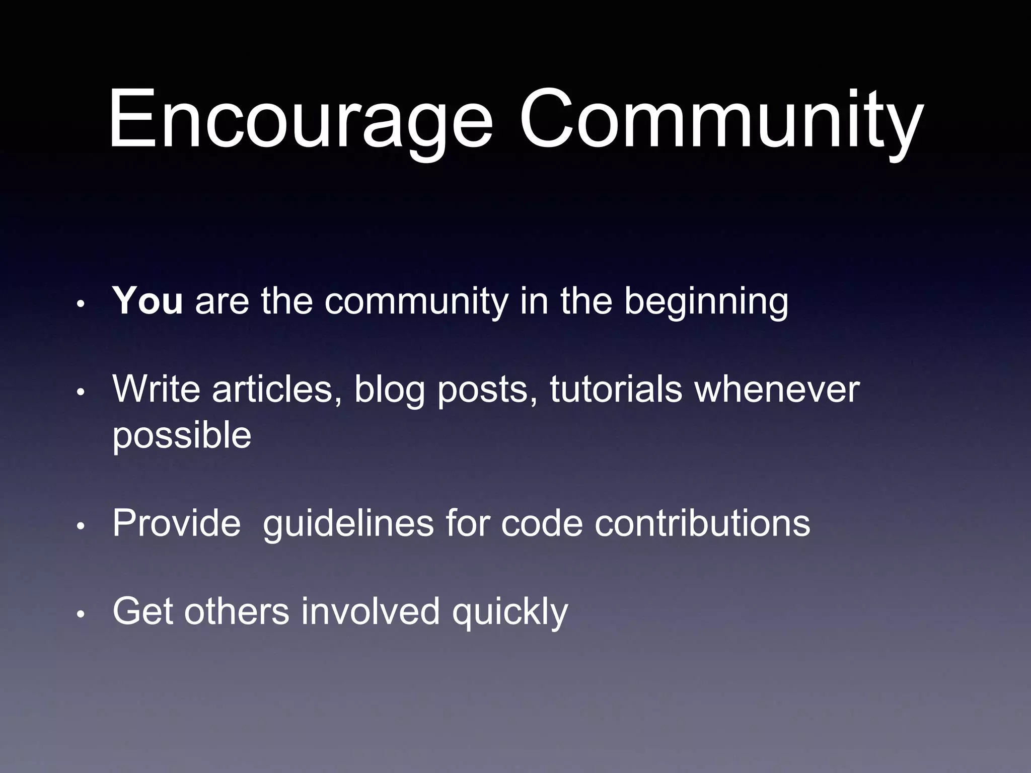 Encourage Community • You are the community in the beginning • Write articles, blog posts, tutorials whenever possible • Provide guidelines for code contributions • Get others involved quickly 