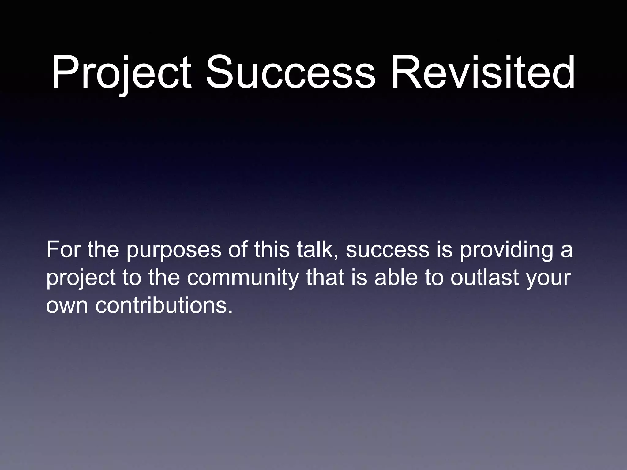 Project Success Revisited For the purposes of this talk, success is providing a project to the community that is able to outlast your own contributions. 