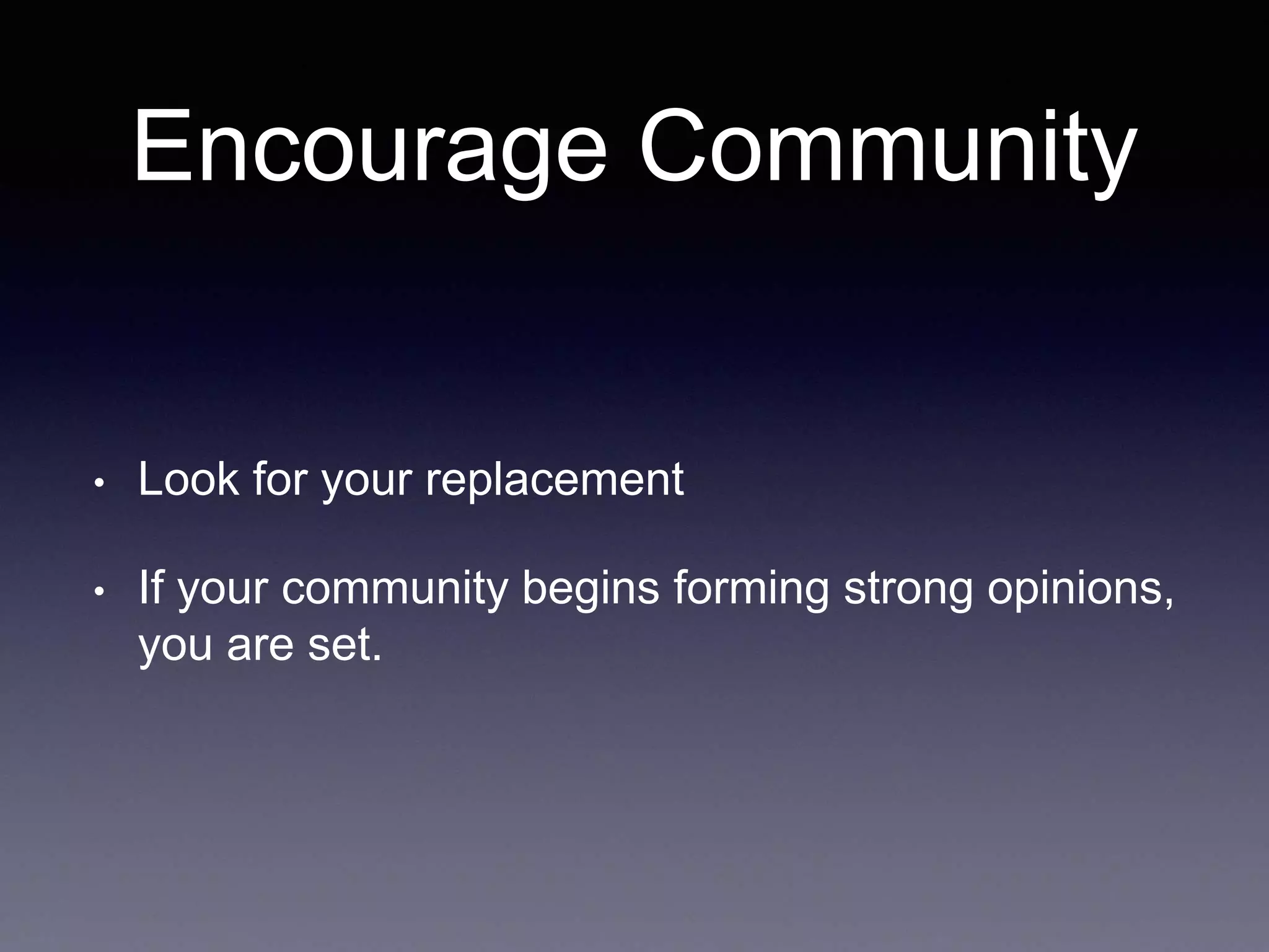Encourage Community • Look for your replacement • If your community begins forming strong opinions, you are set. 