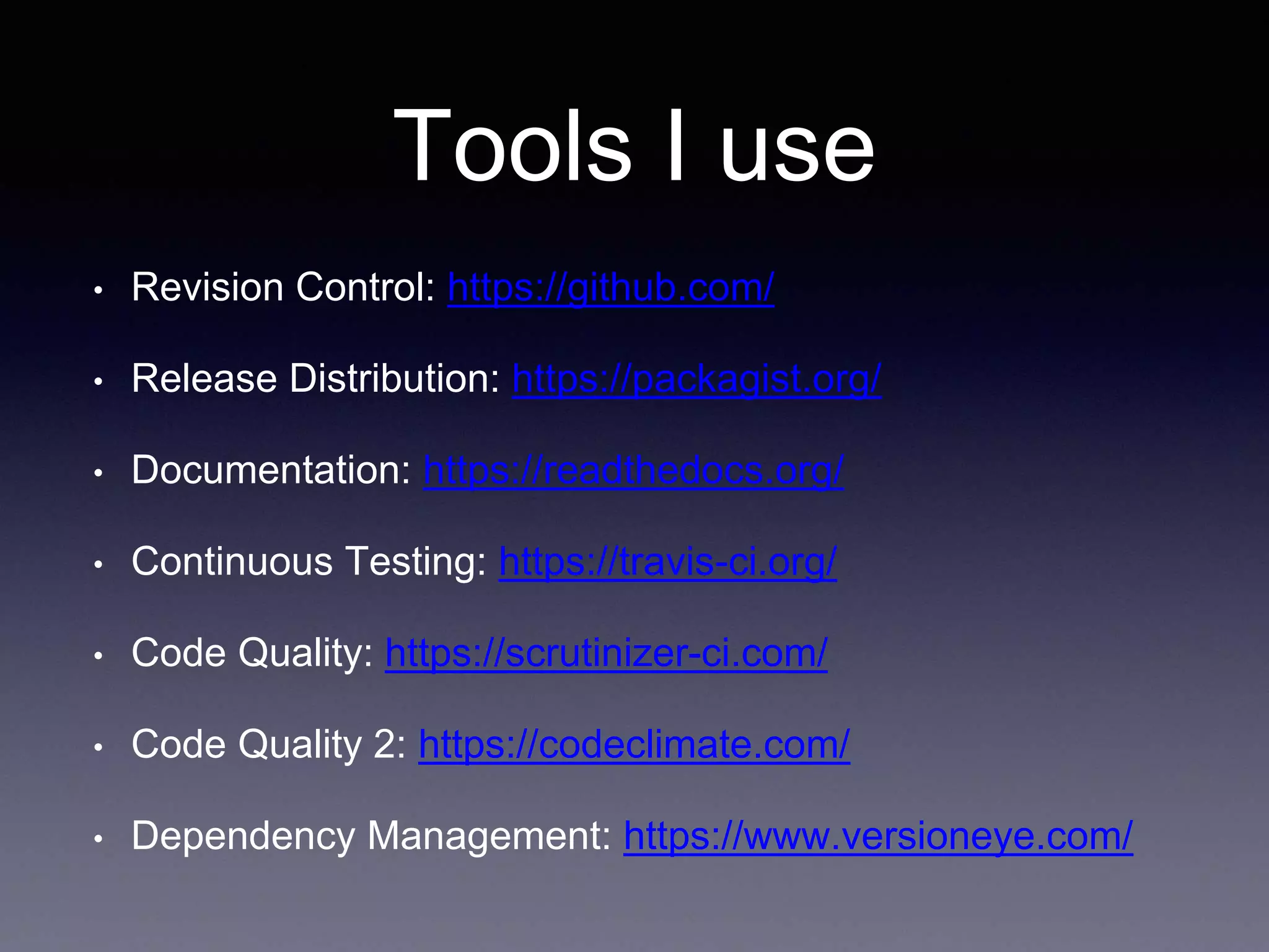 Tools I use • Revision Control: https://github.com/ • Release Distribution: https://packagist.org/ • Documentation: https://readthedocs.org/ • Continuous Testing: https://travis-ci.org/ • Code Quality: https://scrutinizer-ci.com/ • Code Quality 2: https://codeclimate.com/ • Dependency Management: https://www.versioneye.com/ 