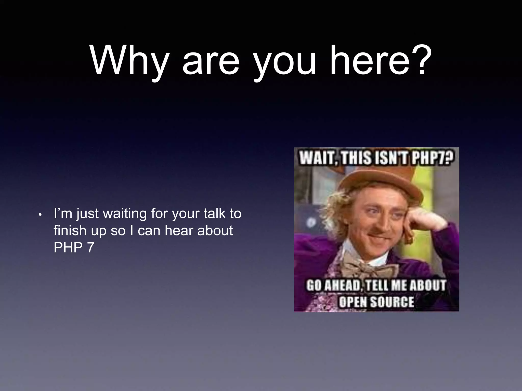 Why are you here? • I’m just waiting for your talk to finish up so I can hear about PHP 7 