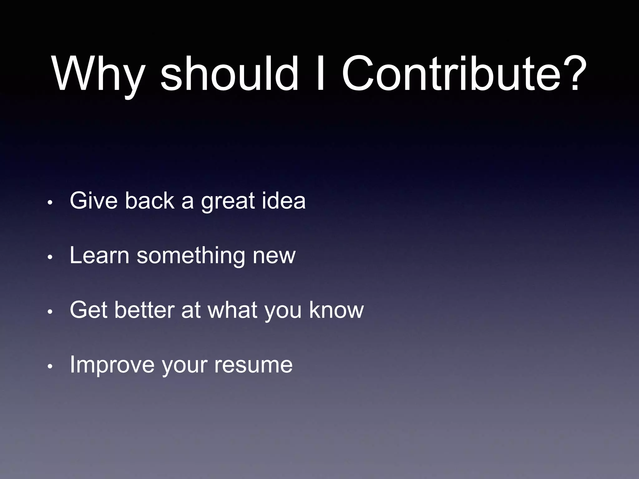 Why should I Contribute? • Give back a great idea • Learn something new • Get better at what you know • Improve your resume 