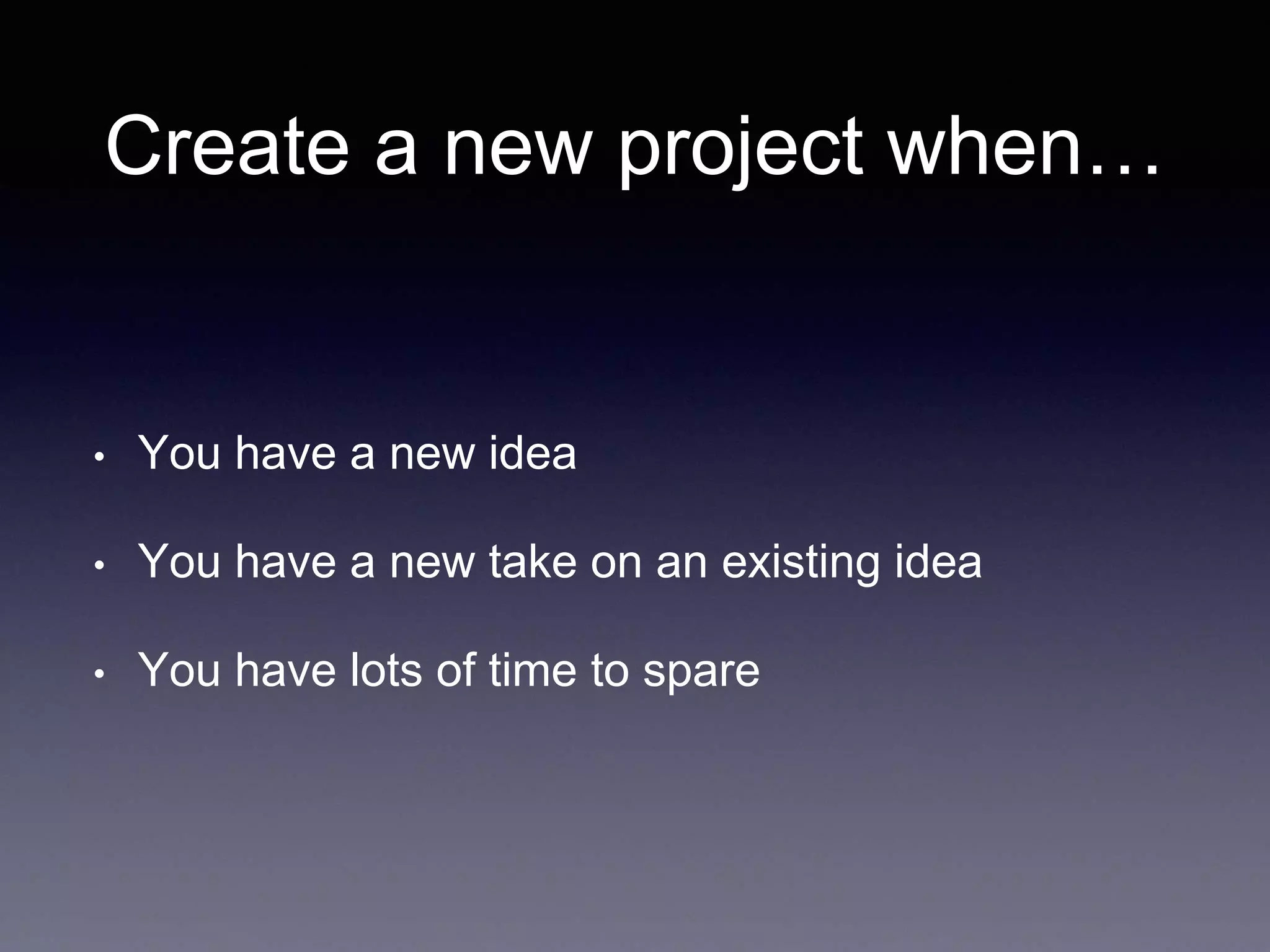 Create a new project when… • You have a new idea • You have a new take on an existing idea • You have lots of time to spare 