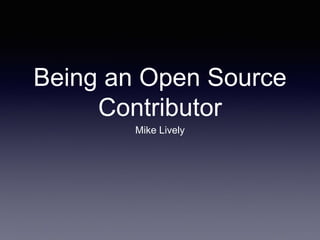 Being an Open Source
Contributor
Mike Lively
 