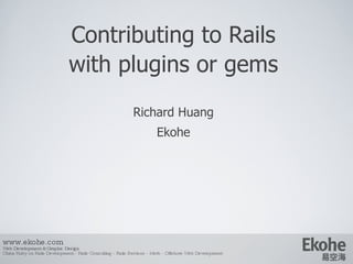 Contributing to Rails   with plugins or gems Richard Huang E kohe www.ekohe.com Web Development & Graphic Design China Ruby on Rails Development - Rails Consulting - Rails Services - Merb - Offshore Web Development   