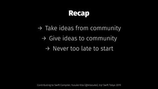 Recap
→ Take ideas from community
→ Give ideas to community
→ Never too late to start
Contributing to Swift Compiler, Yusuke Kita (@kitasuke), try! Swift Tokyo 2019
 