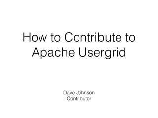 How to Contribute to
Apache Usergrid
Dave Johnson
Contributor
 