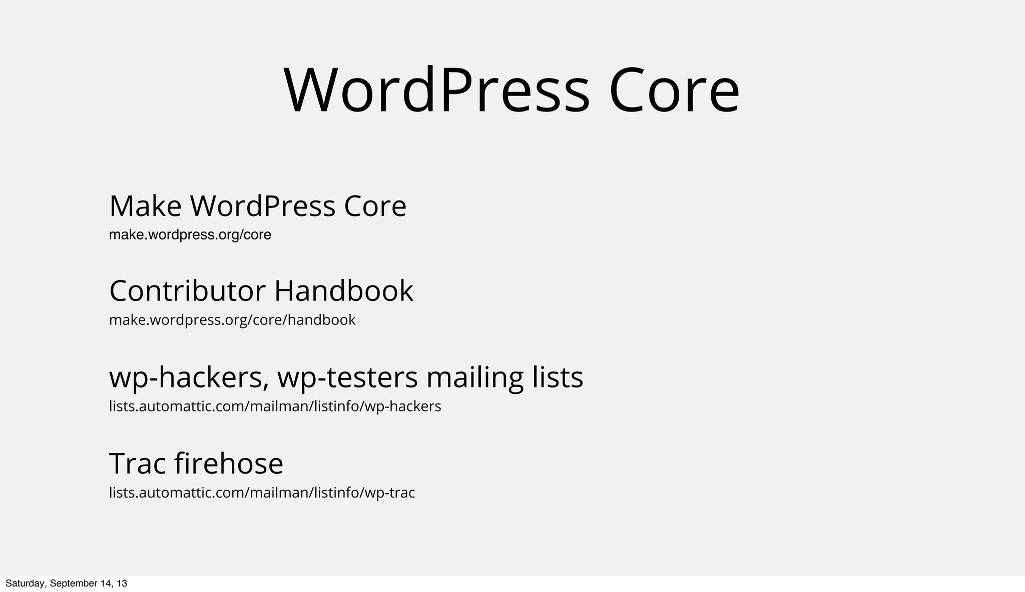 WordPress Core
Make WordPress Core
make.wordpress.org/core
Contributor Handbook
make.wordpress.org/core/handbook
wp-hackers, wp-testers mailing lists
lists.automattic.com/mailman/listinfo/wp-hackers
Trac ﬁrehose
lists.automattic.com/mailman/listinfo/wp-trac
Saturday, September 14, 13
 