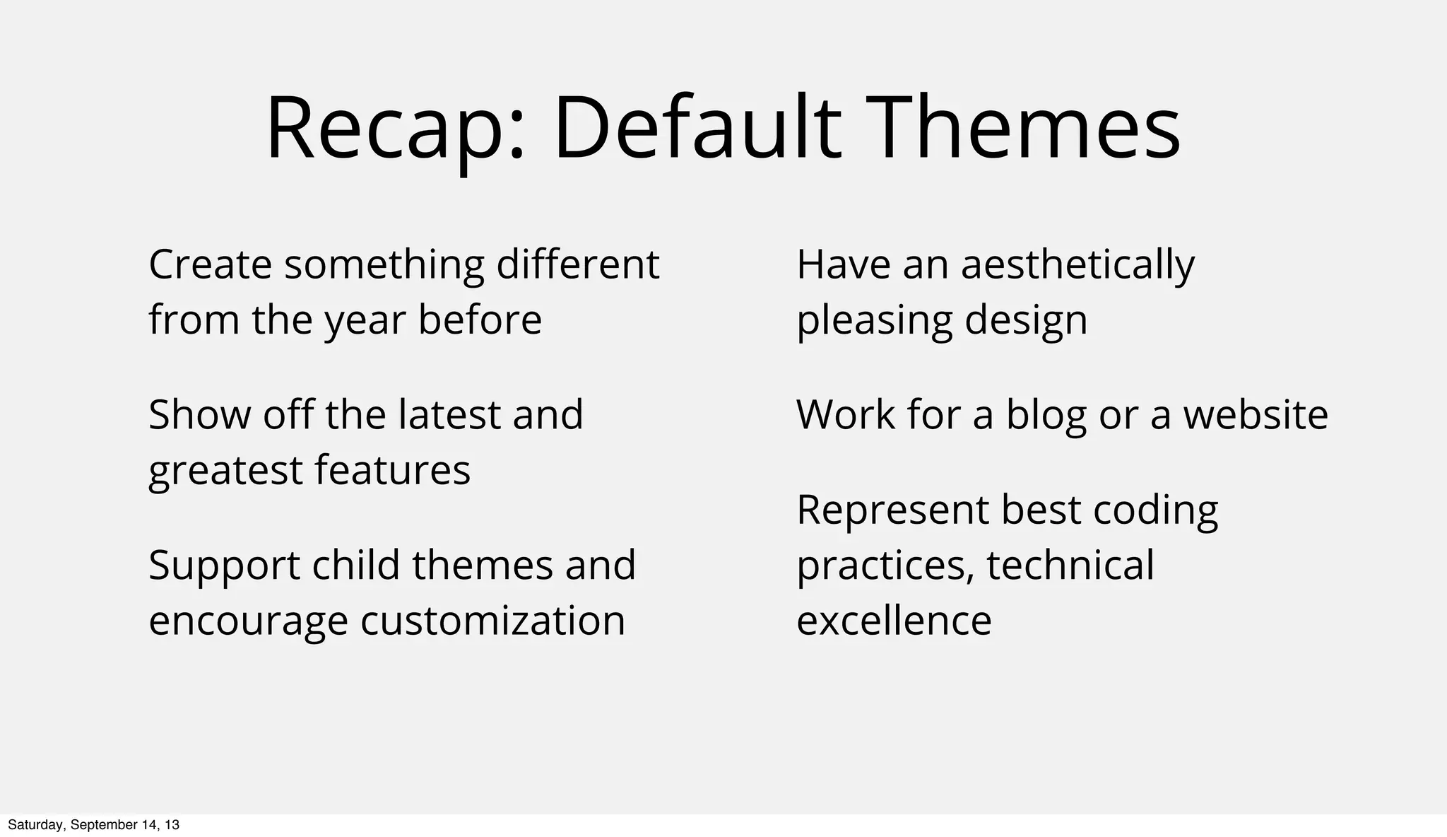 Recap: Default Themes
Create something diﬀerent
from the year before
Show oﬀ the latest and
greatest features
Support child themes and
encourage customization
Have an aesthetically
pleasing design
Work for a blog or a website
Represent best coding
practices, technical
excellence
Saturday, September 14, 13
 