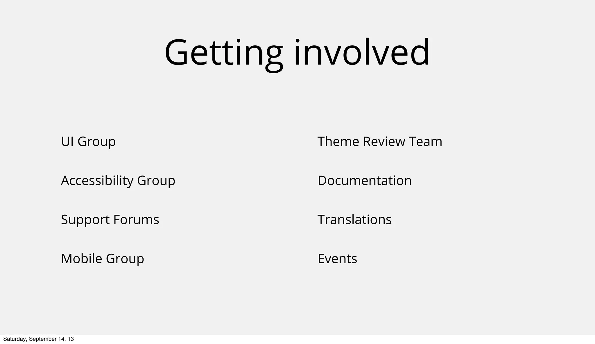 Getting involved
UI Group
Accessibility Group
Support Forums
Mobile Group
Theme Review Team
Documentation
Translations
Events
Saturday, September 14, 13
 
