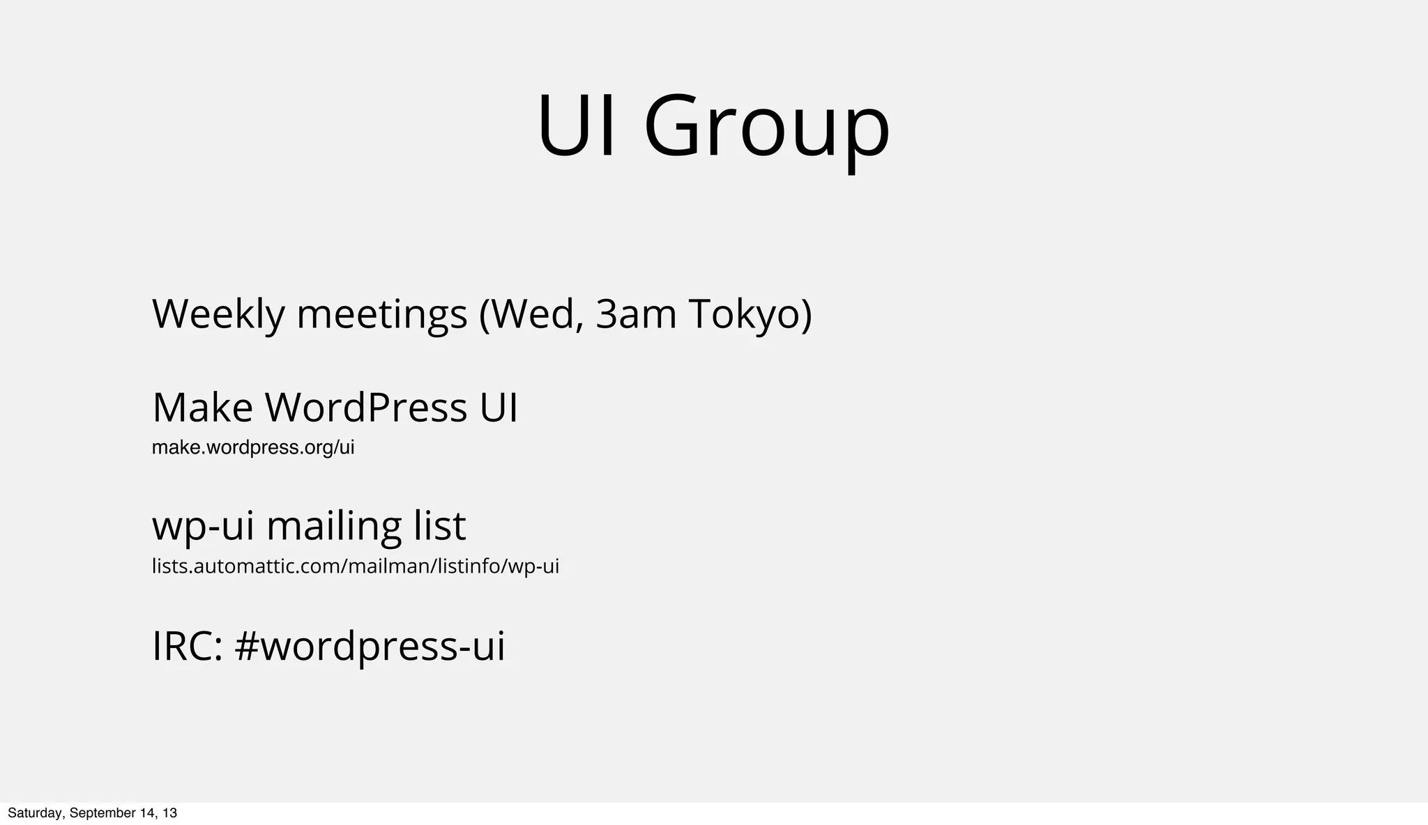 UI Group
Weekly meetings (Wed, 3am Tokyo)
Make WordPress UI
make.wordpress.org/ui
wp-ui mailing list
lists.automattic.com/mailman/listinfo/wp-ui
IRC: #wordpress-ui
Saturday, September 14, 13
 