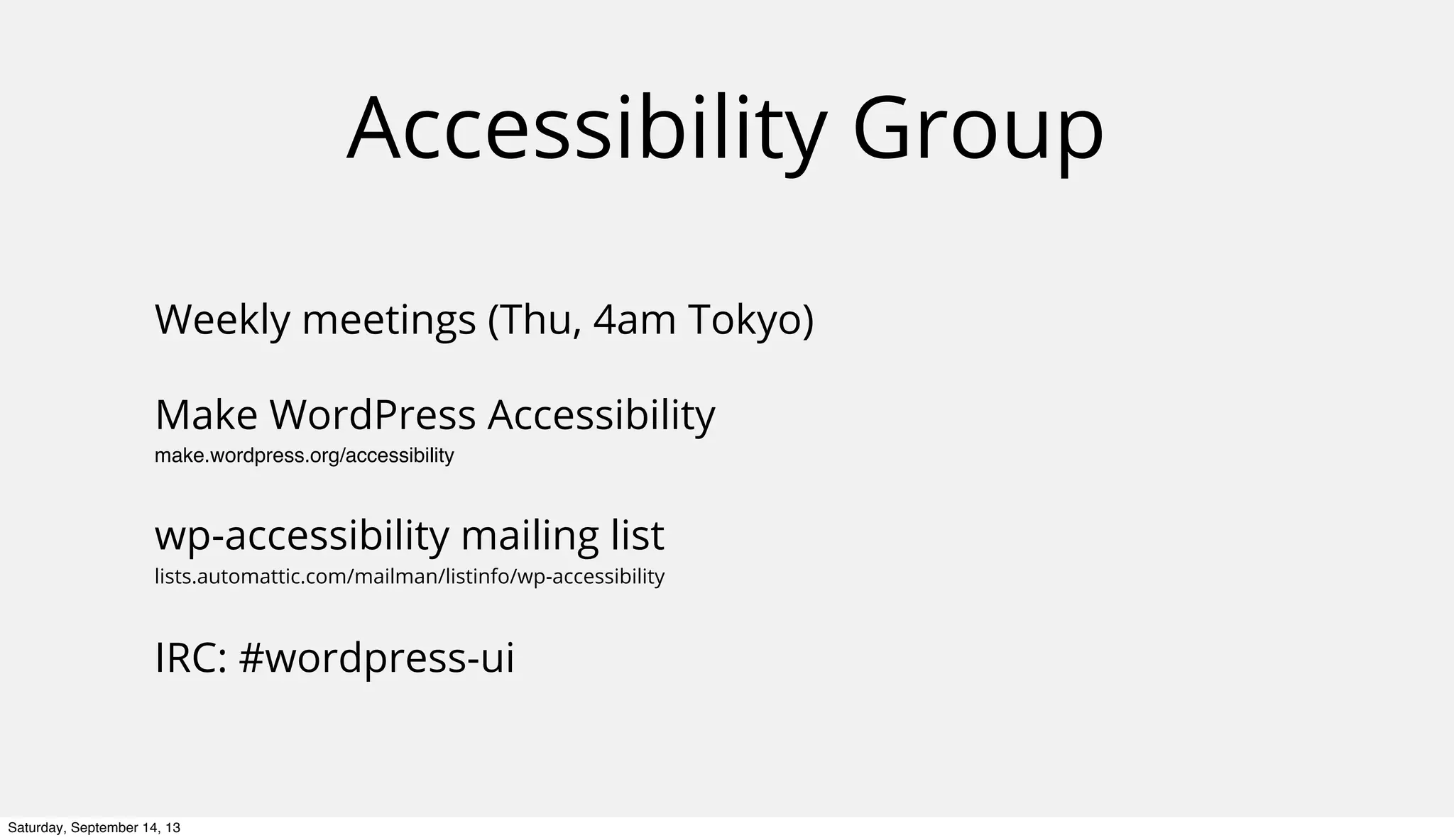 Accessibility Group
Weekly meetings (Thu, 4am Tokyo)
Make WordPress Accessibility
make.wordpress.org/accessibility
wp-accessibility mailing list
lists.automattic.com/mailman/listinfo/wp-accessibility
IRC: #wordpress-ui
Saturday, September 14, 13
 