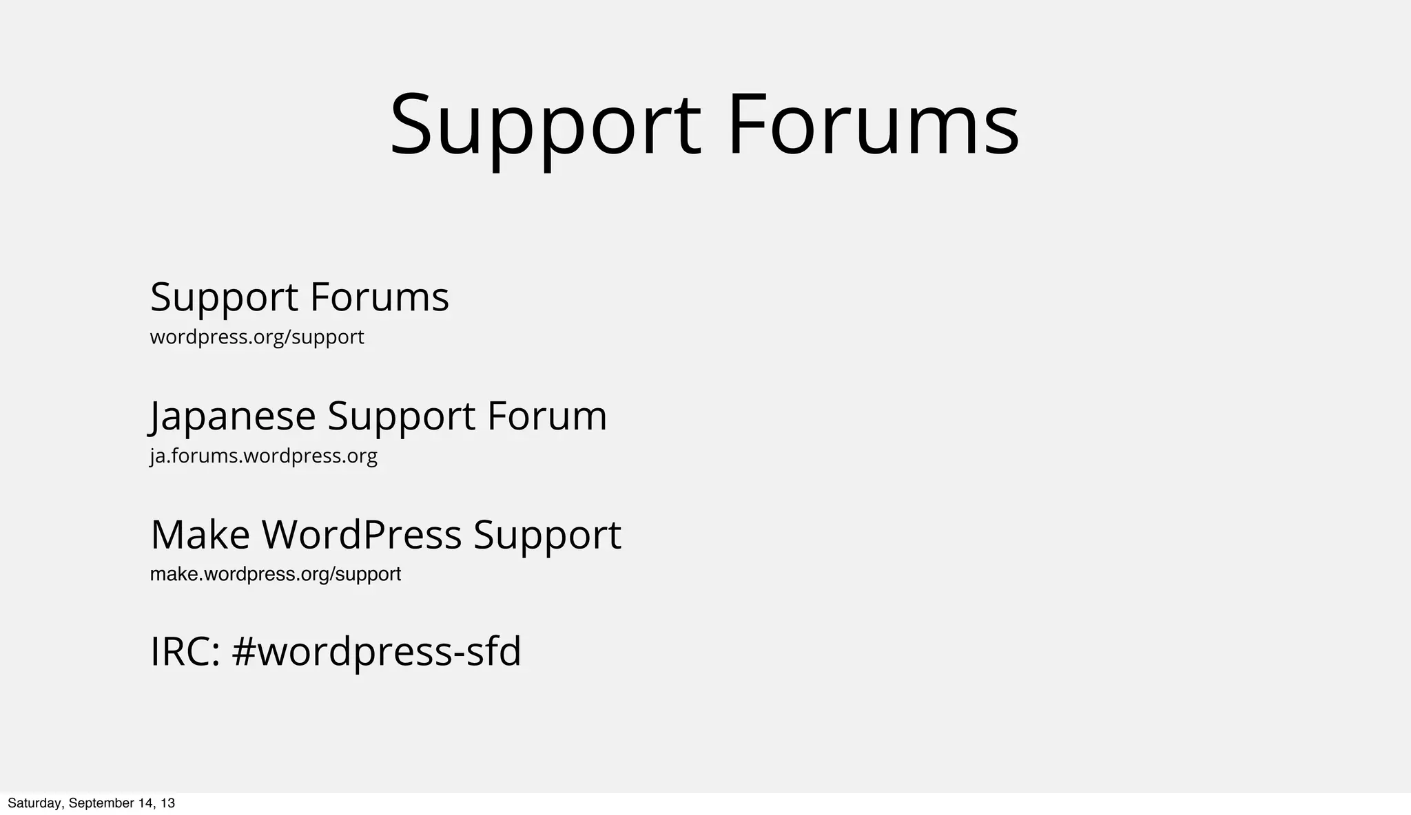 Support Forums
Support Forums
wordpress.org/support
Japanese Support Forum
ja.forums.wordpress.org
Make WordPress Support
make.wordpress.org/support
IRC: #wordpress-sfd
Saturday, September 14, 13
 
