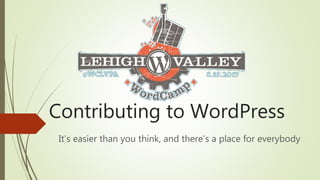 Contributing to WordPress
It’s easier than you think, and there’s a place for everybody
 
