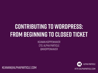 Contributing toWordPress:
From Beginning to Closed Ticket
Keanan Koppenhaver
CTO,AlphaParticle
@kkoppenhaver
http://alphaparticle.com
AlphaParticle
keanan@alphaparticle.com
 
