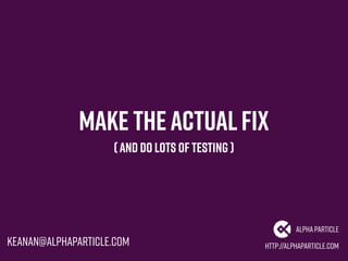 Make theactualfix
http://alphaparticle.com
AlphaParticle
keanan@alphaparticle.com
(And do lots of testing )
 