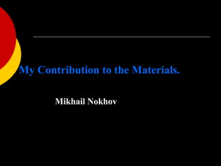 My Contribution to the Materials. Mikhail Nokhov   