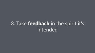 3.#Take#feedback#in#the#spirit#it's#
intended
 