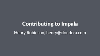 Contribu)ng+to+Impala
Henry&Robinson,&henry@cloudera.com
 