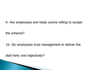 9. Are employees and trade unions willing to accept
the scheme?
10. Do employees trust management to deliver the
deal fairly and objectively?
 
