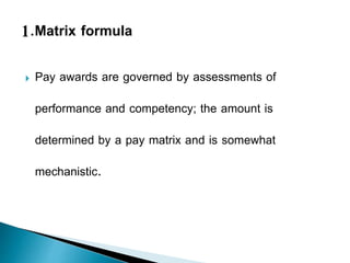  Pay awards are governed by assessments of
performance and competency; the amount is
determined by a pay matrix and is somewhat
mechanistic.
 