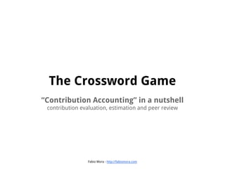 Fabio Mora - http://fabiomora.com
The Crossword Game
“Contribution Accounting” in a nutshell
contribution evaluation, estimation and peer review
 