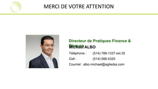 MERCI DE VOTRE ATTENTION 
Directeur de Pratiques Finance & 
RMiiscqhuaeesl ALBO 
Téléphone : (514) 788-1337 ext.35 
Cell : (514) 588-4320 
Courriel : albo.michael@agiledss.com 
