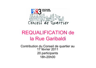 REQUALIFICATION de
  la Rue Garibaldi
Contribution du Conseil de quartier au
           17 février 2011
            20 participants
              18h-20h00
 