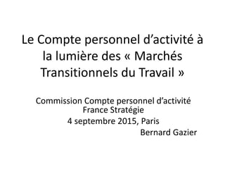 Le Compte personnel d’activité à
la lumière des « Marchés
Transitionnels du Travail »
Commission Compte personnel d’activité
France Stratégie
4 septembre 2015, Paris
Bernard Gazier
 