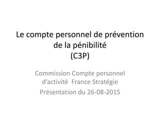 Le compte personnel de prévention
de la pénibilité
(C3P)
Commission Compte personnel
d’activité France Stratégie
Présentation du 26-08-2015
 