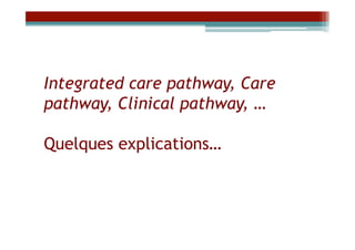 Integrated care pathway, Care
pathway, Clinical pathway, …

Quelques explications…
 