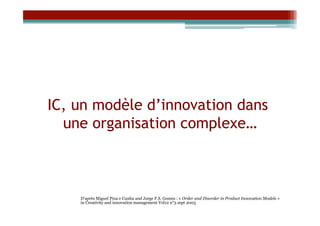 IC, un modèle d’innovation dans
  une organisation complexe…



    D’après Miguel Pina e Cunha and Jorge F.S. Gomes : « Order and Disorder in Product Innovation Models »
    in Creativity and innovation management Vol12 n°3 sept 2003
 