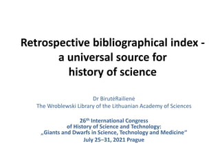 Retrospective bibliographical index -
a universal source for
history of science
Dr BirutėRailienė
The Wroblewski Library of the Lithuanian Academy of Sciences
26th International Congress
of History of Science and Technology:
„Giants and Dwarfs in Science, Technology and Medicine“
July 25‒31, 2021 Prague
 