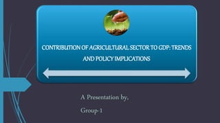 CONTRIBUTION OF AGRICULTURALSECTORTO GDP: TRENDS
ANDPOLICY IMPLICATIONS
A Presentation by,
Group-1
 