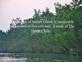 Contribution of Amitav Ghosh in sustainable
development of Eco-crticism: A study of The
Hungry Tide.
 