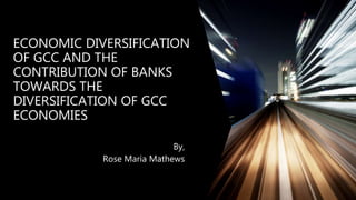 ECONOMIC DIVERSIFICATION
OF GCC AND THE
CONTRIBUTION OF BANKS
TOWARDS THE
DIVERSIFICATION OF GCC
ECONOMIES
By,
Rose Maria Mathews
 