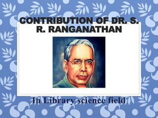 CONTRIBUTION OF DR. S.
R. RANGANATHAN
In Library science field
 