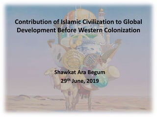 Contribution of Islamic Civilization to Global
Development Before Western Colonization
Shawkat Ara Begum
29th June, 2019
 