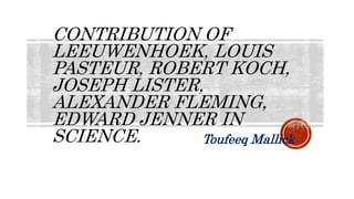 CONTRIBUTION OF
LEEUWENHOEK, LOUIS
PASTEUR, ROBERT KOCH,
JOSEPH LISTER,
ALEXANDER FLEMING,
EDWARD JENNER IN
SCIENCE. Toufeeq Mallick
 