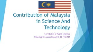 Contribution of Malaysia
in Science And
Technology
Contribution of Muslim scientists
Presented By: Aroosa Amanat BS-EE-1932/FET
 