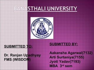 SUBMITTED BY:
SUBMITTED TO:
                      Aakansha Agarwal(7132)
Dr. Ranjan Upadhyay
                      Arti Surtaniya(7155)
FMS (WISDOM)
                      Jyoti Yadav(7193)
                      MBA 3rd sem
 